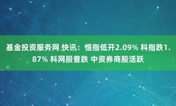 基金投资服务网 快讯：恒指低开2.09% 科指跌1.87% 科网股普跌 中资券商股活跃