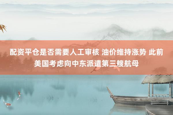 配资平仓是否需要人工审核 油价维持涨势 此前美国考虑向中东派遣第三艘航母