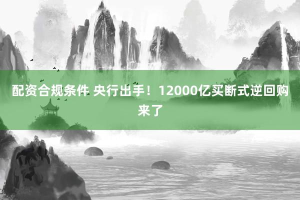 配资合规条件 央行出手！12000亿买断式逆回购来了