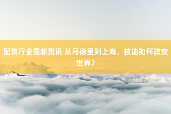 配资行业最新资讯 从马德里到上海，技能如何改变世界？