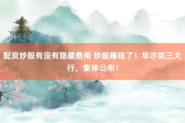 配资炒股有没有隐藏费用 炒股赚钱了！华尔街三大行，集体公布！