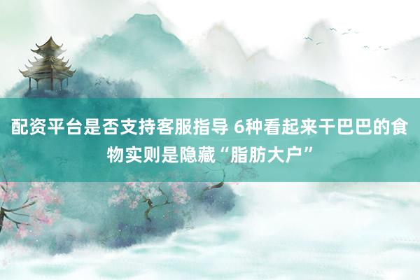 配资平台是否支持客服指导 6种看起来干巴巴的食物实则是隐藏“脂肪大户”