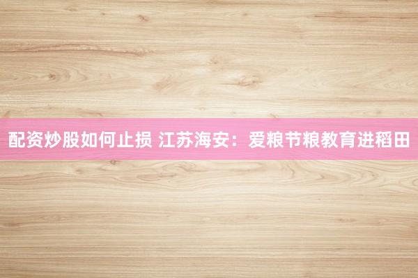 配资炒股如何止损 江苏海安：爱粮节粮教育进稻田