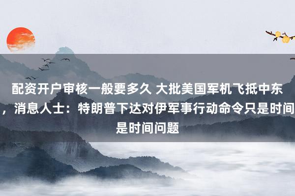 配资开户审核一般要多久 大批美国军机飞抵中东多国，消息人士：特朗普下达对伊军事行动命令只是时间问题