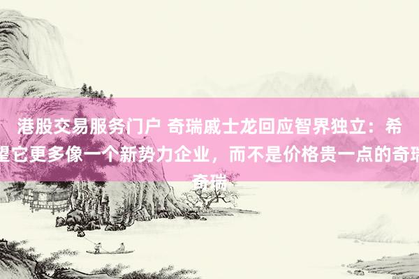 港股交易服务门户 奇瑞戚士龙回应智界独立：希望它更多像一个新势力企业，而不是价格贵一点的奇瑞